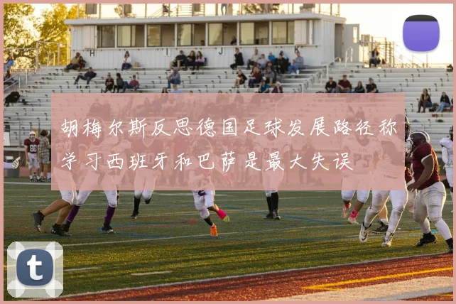 胡梅尔斯反思德国足球发展路径称学习西班牙和巴萨是最大失误