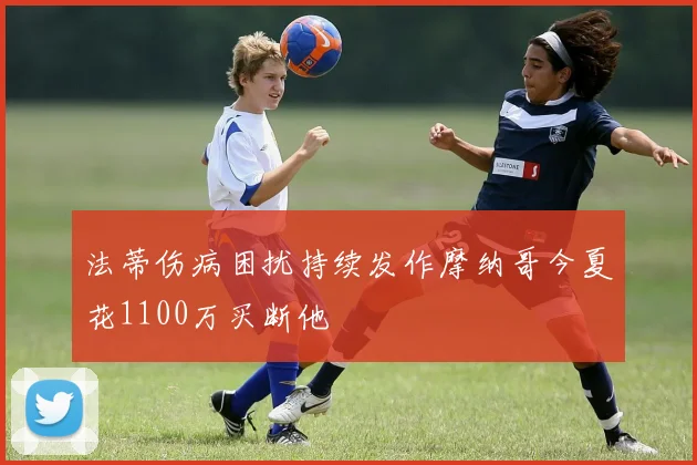 法蒂伤病困扰持续发作摩纳哥今夏花1100万买断他