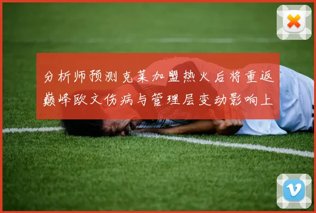 分析师预测克莱加盟热火后将重返巅峰欧文伤病与管理层变动影响上赛季表现