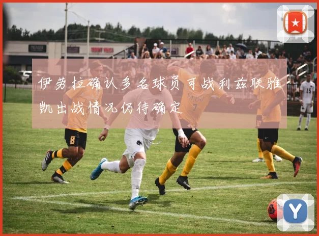 伊劳拉确认多名球员可战利兹联雅凯出战情况仍待确定