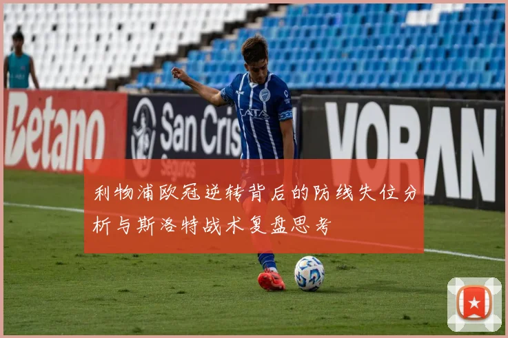利物浦欧冠逆转背后的防线失位分析与斯洛特战术复盘思考