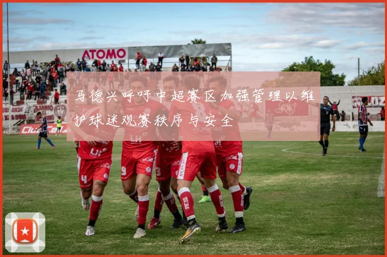 马德兴呼吁中超赛区加强管理以维护球迷观赛秩序与安全