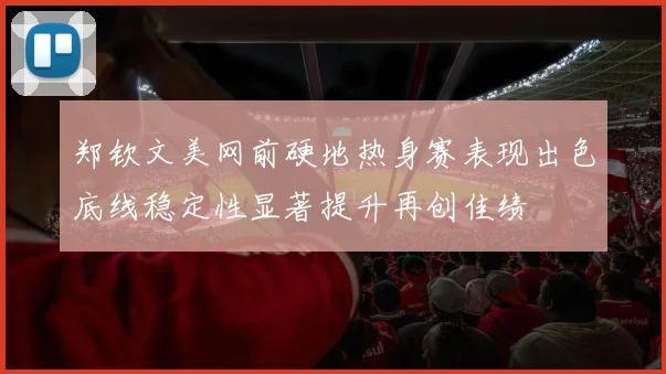 郑钦文美网前硬地热身赛表现出色底线稳定性显著提升再创佳绩