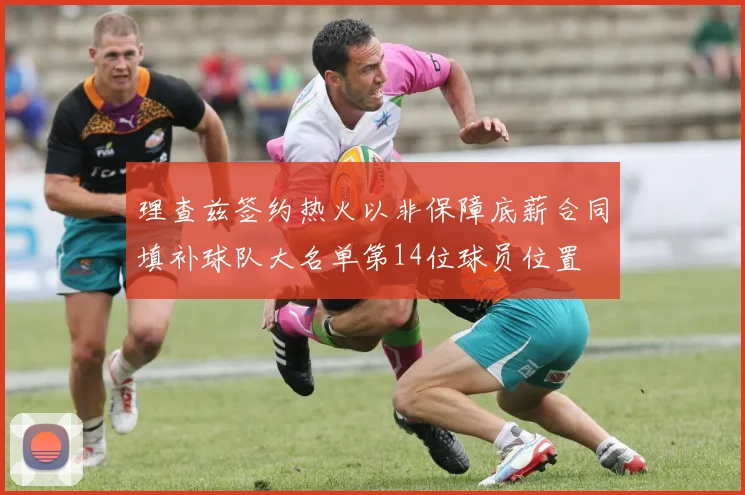 理查兹签约热火以非保障底薪合同填补球队大名单第14位球员位置