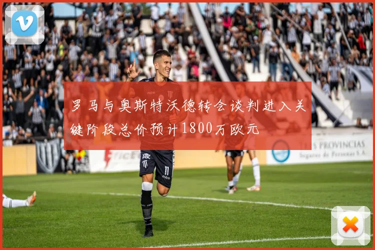 罗马与奥斯特沃德转会谈判进入关键阶段总价预计1800万欧元