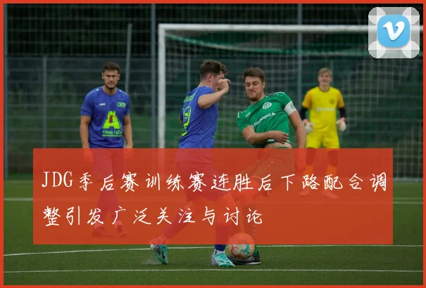JDG季后赛训练赛连胜后下路配合调整引发广泛关注与讨论