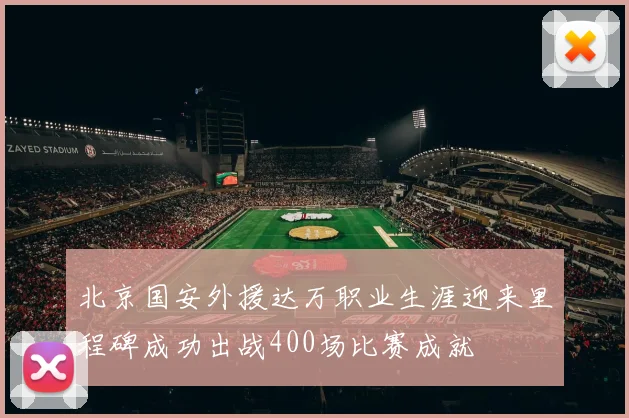 北京国安外援达万职业生涯迎来里程碑成功出战400场比赛成就