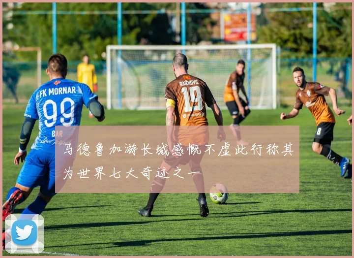 马德鲁加游长城感慨不虚此行称其为世界七大奇迹之一