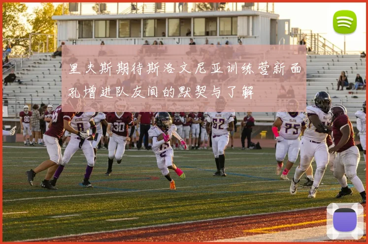 里夫斯期待斯洛文尼亚训练营新面孔增进队友间的默契与了解