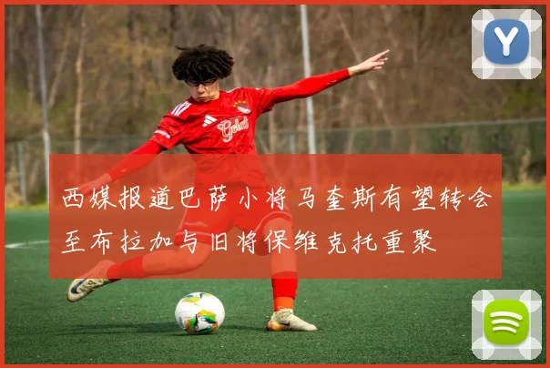 西媒报道巴萨小将马奎斯有望转会至布拉加与旧将保维克托重聚