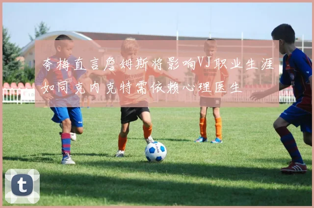 夸梅直言詹姆斯将影响VJ职业生涯如同克内克特需依赖心理医生